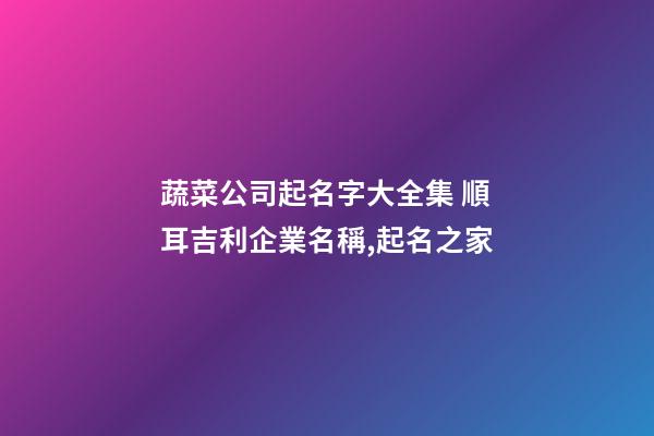蔬菜公司起名字大全集 順耳吉利企業名稱,起名之家-第1張-公司起名-玄機派